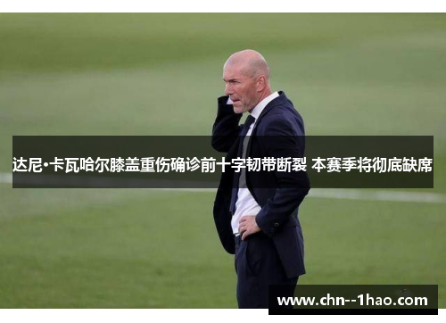 达尼·卡瓦哈尔膝盖重伤确诊前十字韧带断裂 本赛季将彻底缺席