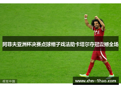 阿菲夫亚洲杯决赛点球帽子戏法助卡塔尔夺冠震撼全场